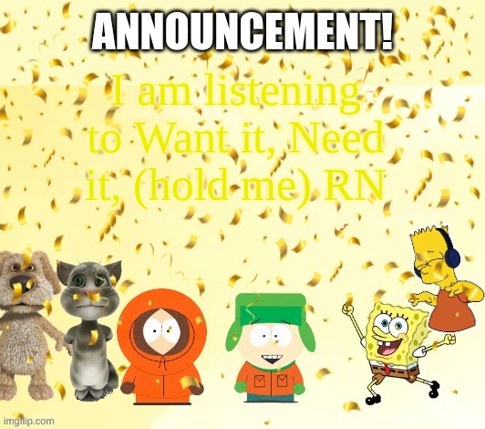 . | I am listening to Want it, Need it, (hold me) RN | image tagged in katthekennyfromspfan009's announcement temp | made w/ Imgflip meme maker