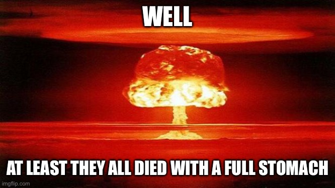 Atomic Bomb | Well At least they all died with a full stomach | image tagged in atomic bomb | made w/ Imgflip meme maker