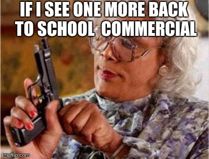 Madea | IF I SEE ONE MORE BACK TO SCHOOL  COMMERCIAL | image tagged in madea | made w/ Imgflip meme maker