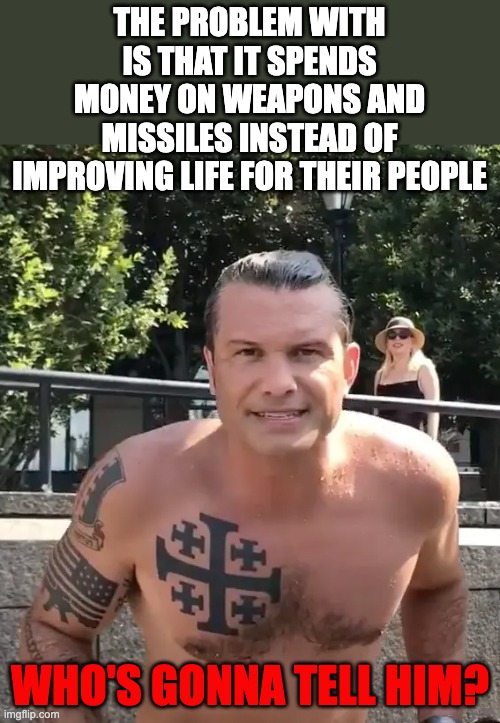 Pete Hegseth Tattoo | the problem with is that it spends money on weapons and missiles instead of improving life for their people; Who's gonna tell him? | image tagged in pete hegseth tattoo | made w/ Imgflip meme maker