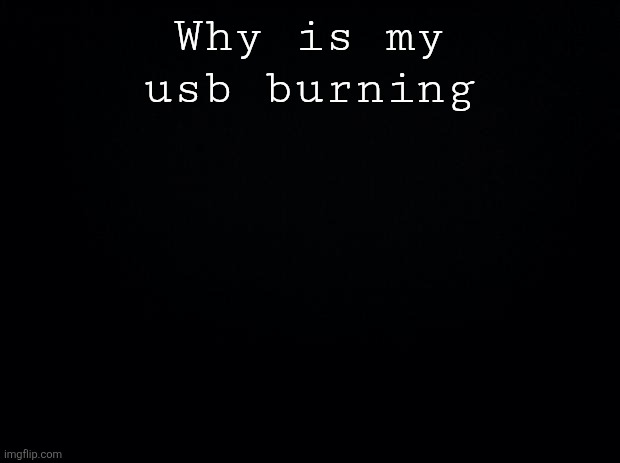 Black background | Why is my usb burning | image tagged in black background | made w/ Imgflip meme maker