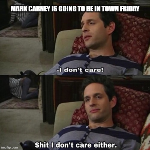 shit i dont care either | mark carney is going to be in town friday | image tagged in shit i dont care either | made w/ Imgflip meme maker