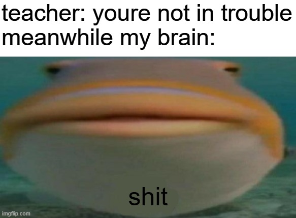 helo | teacher: youre not in trouble
meanwhile my brain:; shit | image tagged in oh shit | made w/ Imgflip meme maker