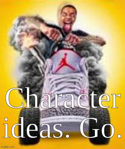 Character ideas for me. | Character ideas. Go. | image tagged in flight reacts riding shoe | made w/ Imgflip meme maker