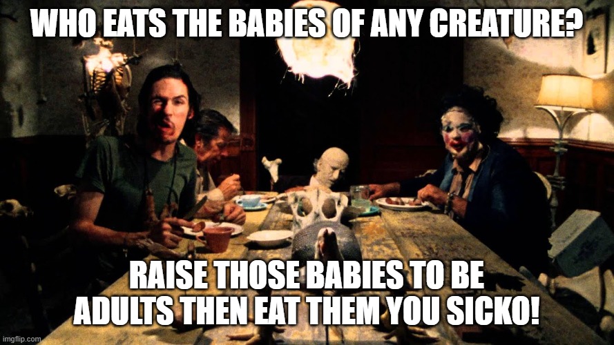Who eats the babies of any creature? raise those babies to be adults then eat them you sicko! | image tagged in texas chainsaw massacre dinner table | made w/ Imgflip meme maker