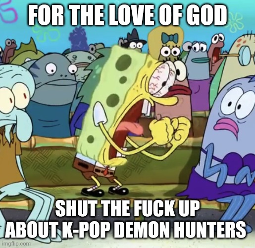 Sorry chat have to rant | for the love of god; shut the fuck up about k-pop demon hunters | image tagged in spongebob yelling,spongebob squarepants | made w/ Imgflip meme maker