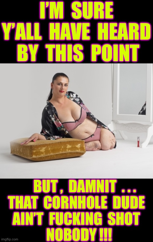 MURDER HE NNEVER WROTE ! . . . Freaking Please Y’all !!!  : ) | I’m  sure
Y’all  have  heard
 By  this  point; But ,  damnit  . . .
That  Cornhole  dude
Ain’t  fucking  shot
  Nobody !!! | image tagged in amputee,no way,shot,anyone who loves cookies,bitch please | made w/ Imgflip meme maker