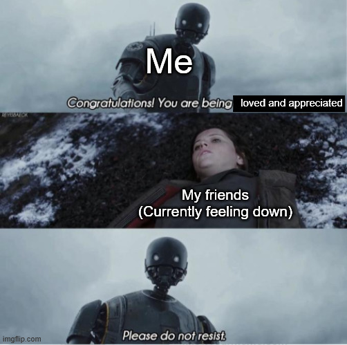 Uplifting friends | Me; loved and appreciated; My friends (Currently feeling down) | image tagged in congratulations you are being rescued please do not resist,wholesome | made w/ Imgflip meme maker