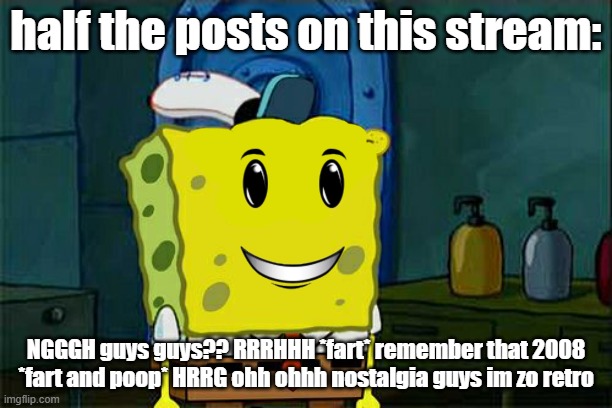 maximum cringe | half the posts on this stream:; NGGGH guys guys?? RRRHHH *fart* remember that 2008 *fart and poop* HRRG ohh ohhh nostalgia guys im zo retro | image tagged in give spongebob face,roblox,funny,retroslop,retro | made w/ Imgflip meme maker