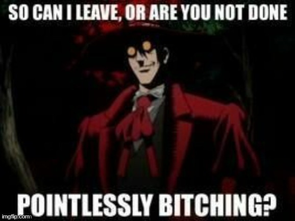 so can I leave or are you not done pointlessly bitching? | image tagged in so can i leave or are you not done pointlessly bitching | made w/ Imgflip meme maker