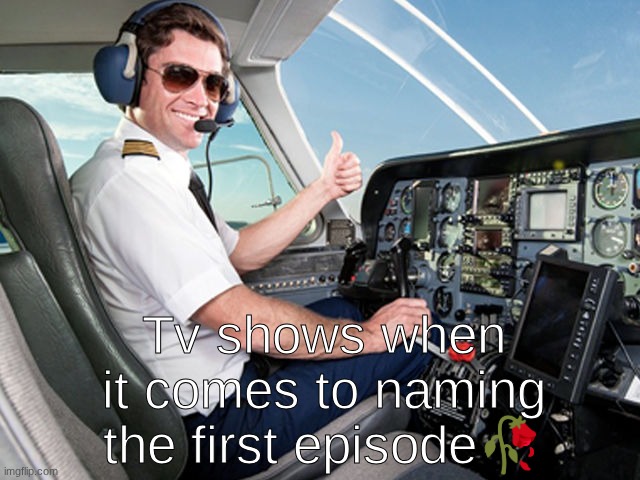 . | Tv shows when it comes to naming the first episode🥀 | image tagged in pilot | made w/ Imgflip meme maker