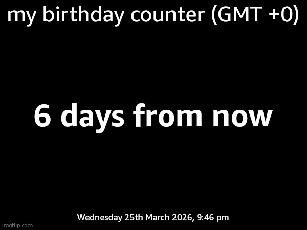 my birthday counter (GMT +0); 6 days from now; Wednesday 25th March 2026, 9:46 pm | made w/ Imgflip meme maker
