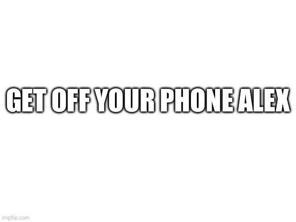 I’m always watching | Get off your phone Alex | image tagged in they don't know | made w/ Imgflip meme maker
