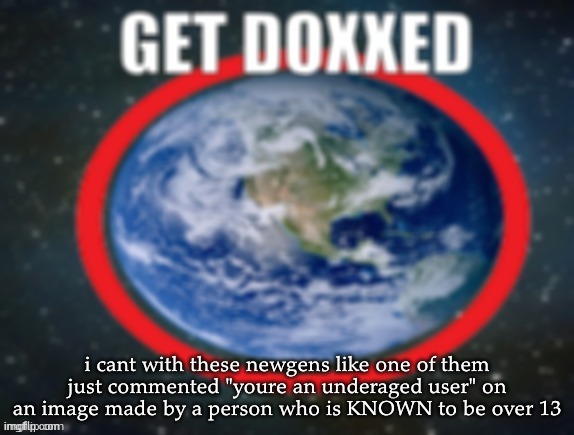 GET DOXXED! | i cant with these newgens like one of them just commented "youre an underaged user" on an image made by a person who is KNOWN to be over 13 | image tagged in get doxxed | made w/ Imgflip meme maker