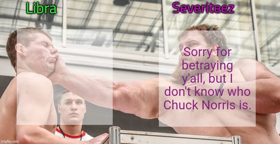 Libra and severiteez shared slap announcement template | Sorry for betraying y'all, but I don't know who Chuck Norris is. | image tagged in libra and severiteez shared slap announcement template | made w/ Imgflip meme maker