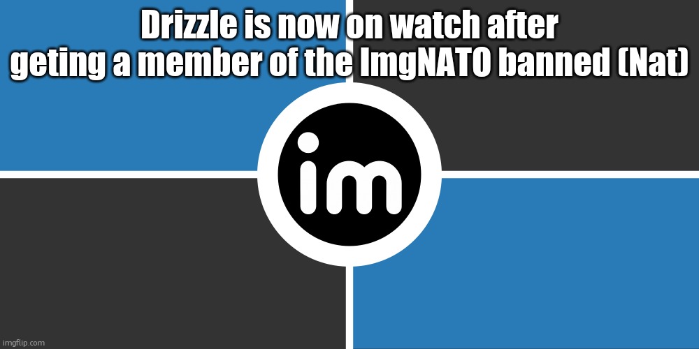 Flag of the ImgNATO by NouBlacksmith | Drizzle is now on watch after geting a member of the ImgNATO banned (Nat) | image tagged in flag of the imgnato by noublacksmith | made w/ Imgflip meme maker