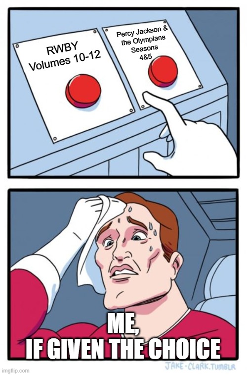 Tough choice | Percy Jackson &
the Olympians
Seasons
4&5; RWBY Volumes 10-12; Me,
if given the choice | image tagged in memes,two buttons | made w/ Imgflip meme maker