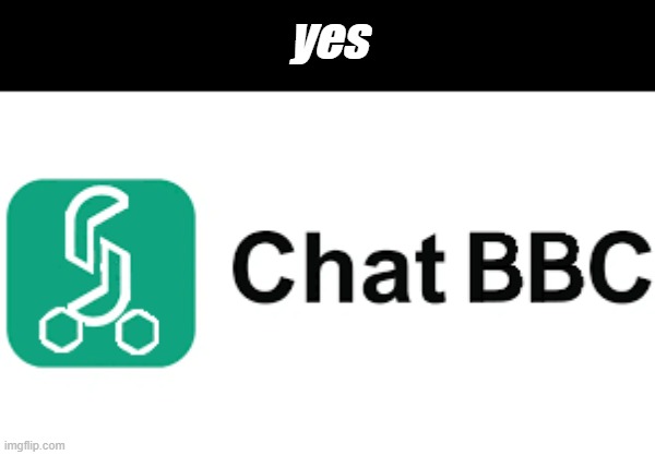 yes | yes | image tagged in chat bbc,memes,fun,chatgpt,stop reading the tags | made w/ Imgflip meme maker