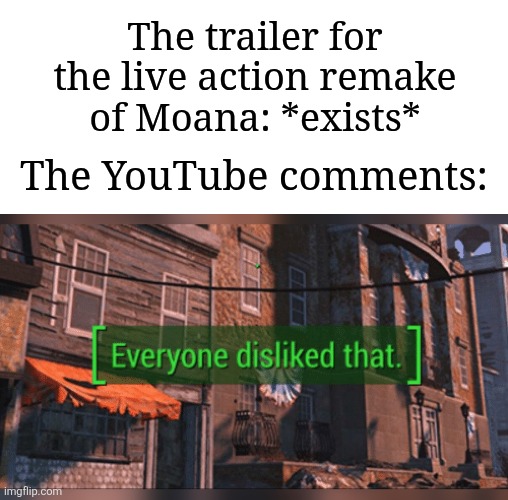 I mean, I hate it too, but dang, are the comments PISSED | The trailer for the live action remake of Moana: *exists*; The YouTube comments: | image tagged in fallout 4 everyone disliked that,memes,funny,moana | made w/ Imgflip meme maker