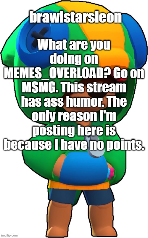 brawlstarsleon announcement temp | What are you doing on MEMES_OVERLOAD? Go on MSMG. This stream has ass humor. The only reason I'm posting here is because I have no points. | image tagged in brawlstarsleon announcement temp | made w/ Imgflip meme maker