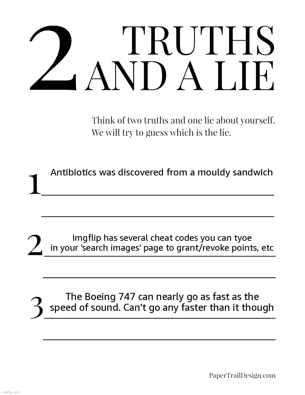 2 Truths and a Lie | Antibiotics was discovered from a mouldy sandwich; Imgflip has several cheat codes you can tyoe in your 'search images' page to grant/revoke points, etc; The Boeing 747 can nearly go as fast as the speed of sound. Can't go any faster than it though | image tagged in 2 truths and a lie | made w/ Imgflip meme maker