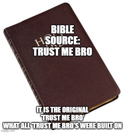 Holy Bible | bible
source:
trust me bro; it is the original 'trust me bro'
what all 'trust me bro's were built on | image tagged in holy bible | made w/ Imgflip meme maker