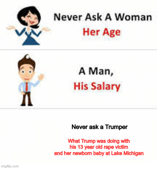 Trump performs post-birth abortions | Never ask a Trumper; What Trump was doing with his 13 year old rape victim and her newborn baby at Lake Michigan | image tagged in never ask a woman her age | made w/ Imgflip meme maker