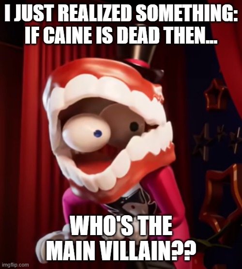 Not trying to alarm anyone but... | I just realized something: If Caine is dead then... who's the main villain?? | image tagged in caine | made w/ Imgflip meme maker