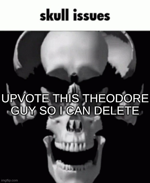 memeplug | UPVOTE THIS THEODORE GUY SO I CAN DELETE | image tagged in skull issues | made w/ Imgflip meme maker