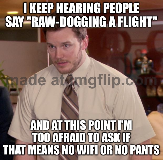 I KEEP HEARING PEOPLE SAY THEY'RE "RAWDOGGING" FLIGHTS; AND AT THIS POINT I'M TOO AFRAID TO ASK | I KEEP HEARING PEOPLE SAY "RAW-DOGGING A FLIGHT"; AND AT THIS POINT I'M TOO AFRAID TO ASK IF THAT MEANS NO WIFI OR NO PANTS | image tagged in memes,afraid to ask andy,flight,internet,slang,wifi | made w/ Imgflip meme maker