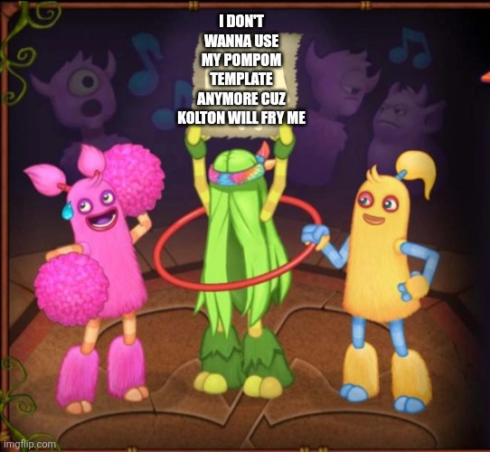 Message to matkiko | I don't wanna use my pompom template anymore cuz kolton will fry me | image tagged in pomily,deviantart,my singing monsters,oh wow are you actually reading these tags | made w/ Imgflip meme maker