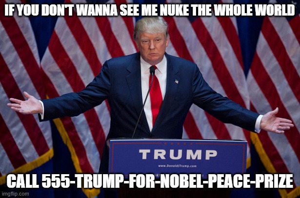 He really wants it bad | IF YOU DON'T WANNA SEE ME NUKE THE WHOLE WORLD; CALL 555-TRUMP-FOR-NOBEL-PEACE-PRIZE | image tagged in donald trump,war,peace,nobel,liar,thug | made w/ Imgflip meme maker
