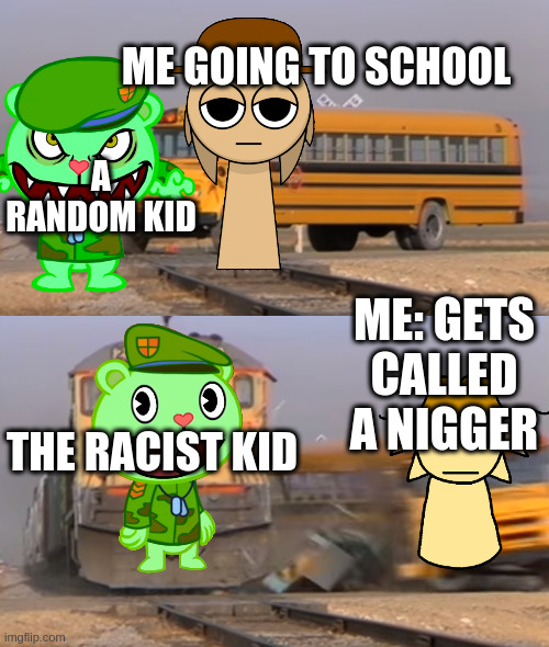 welp kids my age are always like that | me going to school; a random kid; me: gets called a nigger; the racist kid | image tagged in tunner,flippy,happy tree friends,sprunki,school,lolol | made w/ Imgflip meme maker