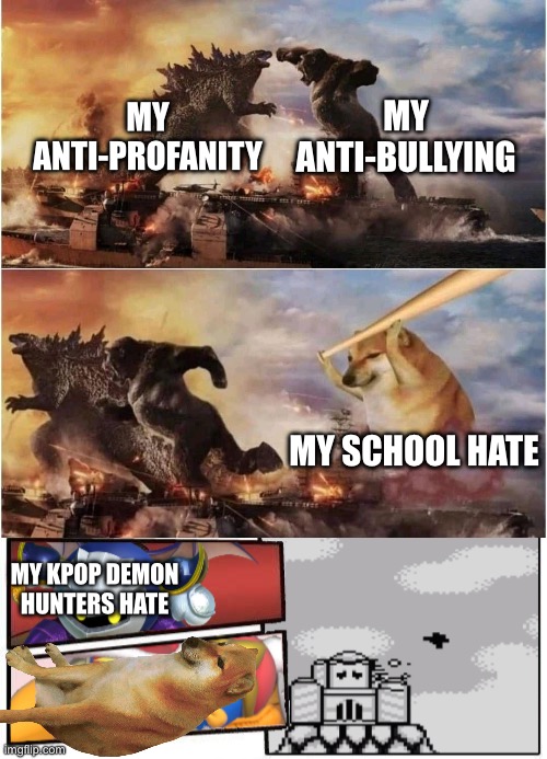 my anti-bullying; my anti-profanity; my school hate; my kpop demon hunters hate | image tagged in kong godzilla doge,kirby boardroom meeting suggestion | made w/ Imgflip meme maker