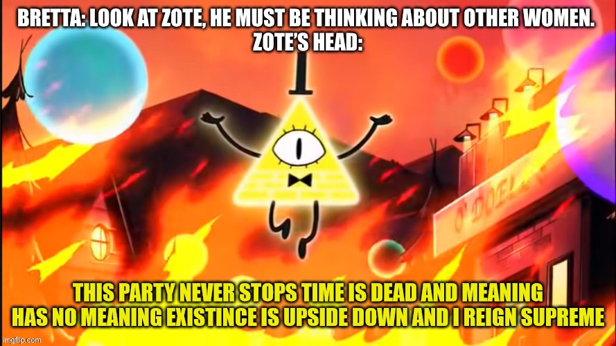 Zote himself is more mysterious than bill | Bretta: look at zote, he must be thinking about other women. 
Zote’s head: | image tagged in bill cipher time is dead and meaning has no meaning | made w/ Imgflip meme maker