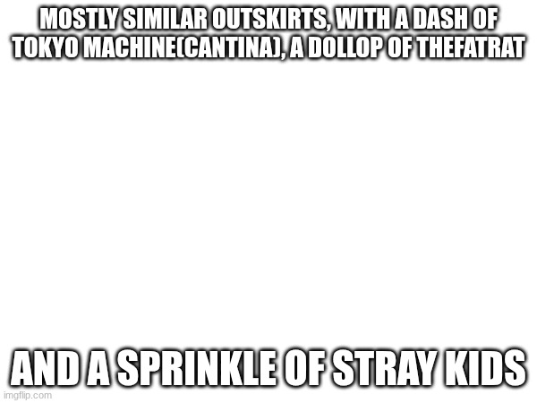 music opinion | Mostly Similar outskirts, with a dash of Tokyo machine(cantina), a dollop of thefatrat; and a sprinkle of stray kids | made w/ Imgflip meme maker