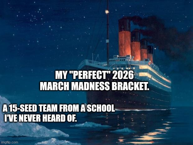 titanic | My "perfect" 2026 March Madness bracket. A 15-seed team from a school
 I've never heard of. | image tagged in titanic,remix | made w/ Imgflip meme maker