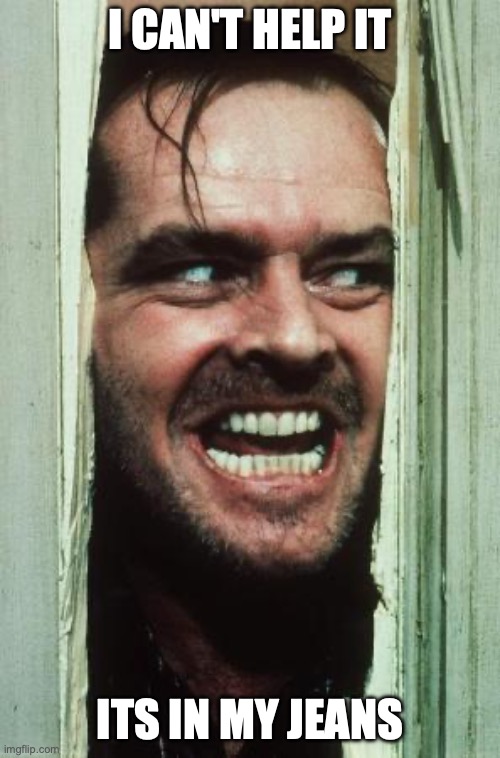 Here's Johnny | I can't help it; its in my jeans | image tagged in memes,here's johnny | made w/ Imgflip meme maker