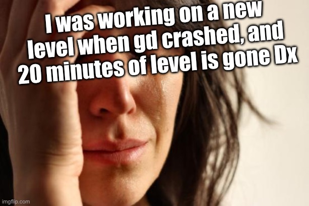 huge L from The RobTop James | I was working on a new level when gd crashed, and 20 minutes of level is gone Dx | image tagged in memes,first world problems | made w/ Imgflip meme maker