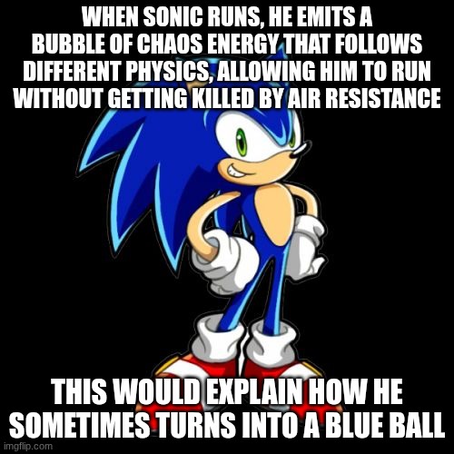 sonic theory | When sonic runs, he emits a bubble of chaos energy that follows different physics, allowing him to run without getting killed by air resistance; this would explain how he sometimes turns into a blue ball | image tagged in memes,you're too slow sonic | made w/ Imgflip meme maker