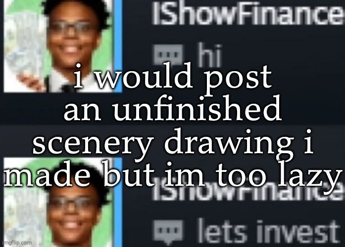 that and i cant take pictures. ugh | i would post an unfinished scenery drawing i made but im too lazy | image tagged in ishowfinance | made w/ Imgflip meme maker