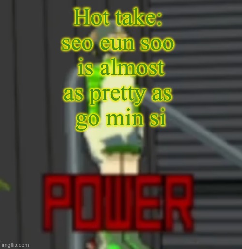 POWER | Hot take: 
seo eun soo 
is almost as pretty as 
go min si | image tagged in power,remix | made w/ Imgflip meme maker