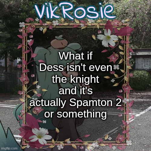 Rose's Tanger Temp | What if Dess isn't even the knight and it's actually Spamton 2
or something | image tagged in rose's tanger temp | made w/ Imgflip meme maker