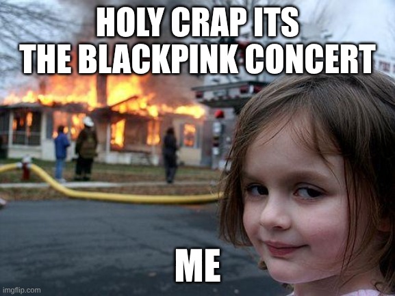 Disaster Girl | HOLY CRAP ITS THE BLACKPINK CONCERT; ME | image tagged in memes,disaster girl | made w/ Imgflip meme maker