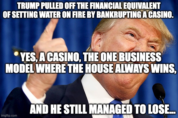 Trump the loser | Trump pulled off the financial equivalent of setting water on fire by bankrupting a casino. Yes, a casino, the one business model where the house always wins, and he still managed to lose... | image tagged in donald trump,loser,maga,casino,republican,conservative | made w/ Imgflip meme maker