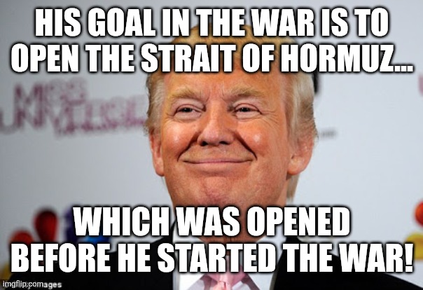 5D checkers | His goal in the war is to open the strait of Hormuz... Which was opened before he started the war! | image tagged in iran,war,middle east,israel,trump,nevertrump | made w/ Imgflip meme maker