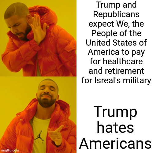 Donald Trump Hates Americans | Trump and Republicans expect We, the People of the United States of America to pay for healthcare and retirement for Isreal's military; Trump hates Americans | image tagged in memes,drake hotline bling,impeach trump,lock him up,trump is anti american,maga | made w/ Imgflip meme maker
