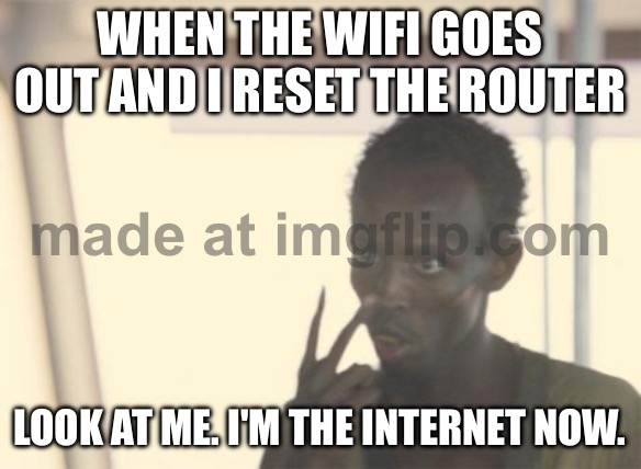 WHEN THE WIFI GOES OUT AND I RESET THE ROUTER; LOOK AT ME. I'M THE INTERNET NOW. | WHEN THE WIFI GOES OUT AND I RESET THE ROUTER; LOOK AT ME. I'M THE INTERNET NOW. | image tagged in memes,i'm the captain now,wifi drops,wifi,internet,reset | made w/ Imgflip meme maker