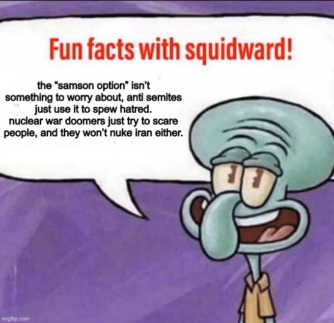 Fun Facts with Squidward | the “samson option” isn’t something to worry about, anti semites just use it to spew hatred. nuclear war doomers just try to scare people, and they won’t nuke iran either. | image tagged in fun facts with squidward | made w/ Imgflip meme maker