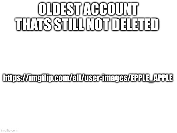 oldest account thats still not deleted; https://imgflip.com/all/user-images/EPPLE_APPLE | made w/ Imgflip meme maker